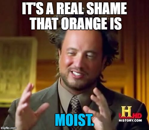 Ancient Aliens Meme | IT'S A REAL SHAME THAT ORANGE IS MOIST. | image tagged in memes,ancient aliens | made w/ Imgflip meme maker