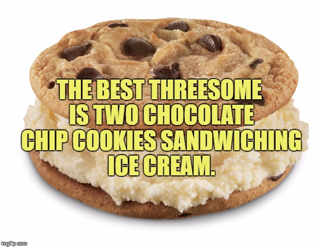 mmmmmmm | THE BEST THREESOME IS TWO CHOCOLATE CHIP COOKIES SANDWICHING ICE CREAM. | image tagged in treesome,funny memes,3-way,menage et trois,cookies,ice cream | made w/ Imgflip meme maker