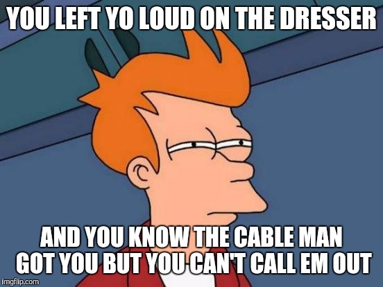 Futurama Fry | YOU LEFT YO LOUD ON THE DRESSER; AND YOU KNOW THE CABLE MAN GOT YOU BUT YOU CAN'T CALL EM OUT | image tagged in memes,futurama fry | made w/ Imgflip meme maker