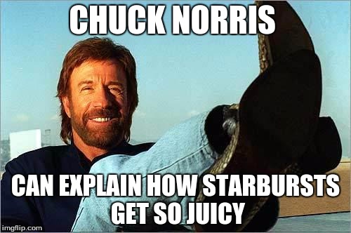 Chuck Norris Says | CHUCK NORRIS; CAN EXPLAIN HOW STARBURSTS GET SO JUICY | image tagged in chuck norris says | made w/ Imgflip meme maker