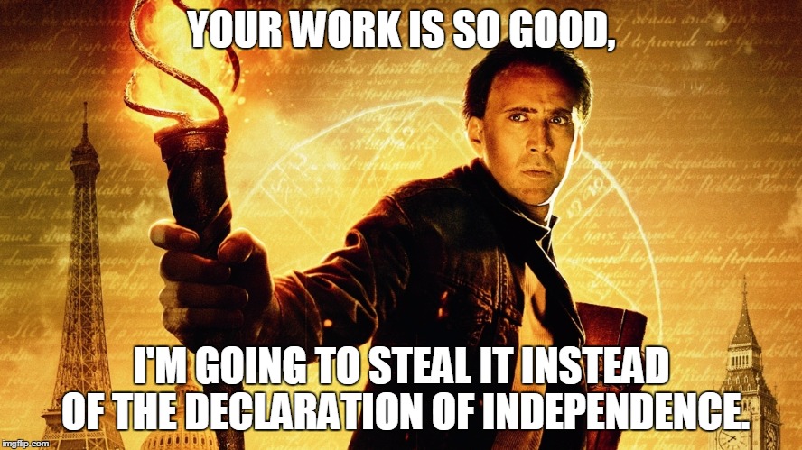 National Treasure | YOUR WORK IS SO GOOD, I'M GOING TO STEAL IT INSTEAD OF THE DECLARATION OF INDEPENDENCE. | image tagged in national treasure | made w/ Imgflip meme maker