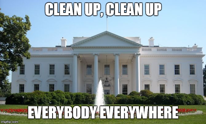 White House | CLEAN UP, CLEAN UP; EVERYBODY EVERYWHERE | image tagged in white house | made w/ Imgflip meme maker