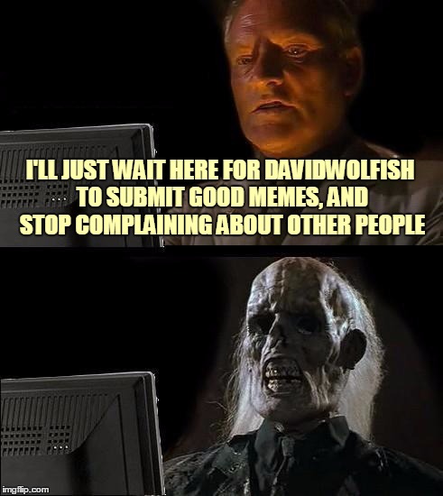 I'll Just Wait Here Meme | I'LL JUST WAIT HERE FOR DAVIDWOLFISH TO SUBMIT GOOD MEMES, AND STOP COMPLAINING ABOUT OTHER PEOPLE | image tagged in memes,ill just wait here | made w/ Imgflip meme maker