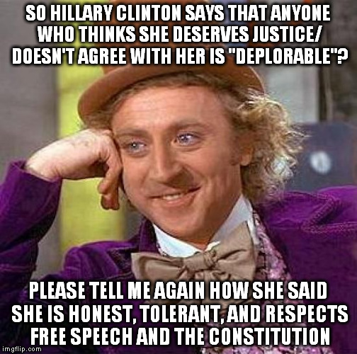 she has been literally and figuratively tripping over herself recently.... | SO HILLARY CLINTON SAYS THAT ANYONE WHO THINKS SHE DESERVES JUSTICE/ DOESN'T AGREE WITH HER IS "DEPLORABLE"? PLEASE TELL ME AGAIN HOW SHE SAID SHE IS HONEST, TOLERANT, AND RESPECTS FREE SPEECH AND THE CONSTITUTION | image tagged in memes,creepy condescending wonka,hillary clinton,justice,politics,hypocrisy | made w/ Imgflip meme maker