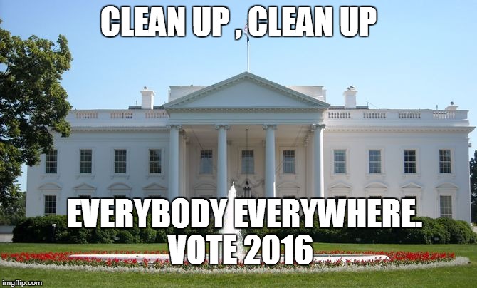 White House | CLEAN UP , CLEAN UP; EVERYBODY EVERYWHERE. VOTE 2016 | image tagged in white house | made w/ Imgflip meme maker