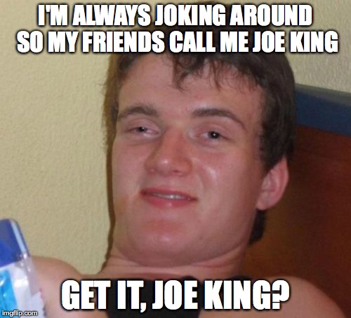 Joe King The King Of Joking | I'M ALWAYS JOKING AROUND SO MY FRIENDS CALL ME JOE KING; GET IT, JOE KING? | image tagged in 10 guy,funny memes,original meme,stoner,dank memes,funny | made w/ Imgflip meme maker