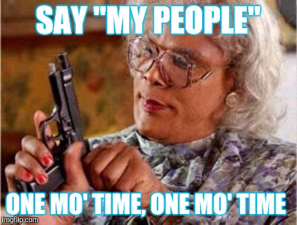 Madea | SAY "MY PEOPLE"; ONE MO' TIME, ONE MO' TIME | image tagged in madea | made w/ Imgflip meme maker