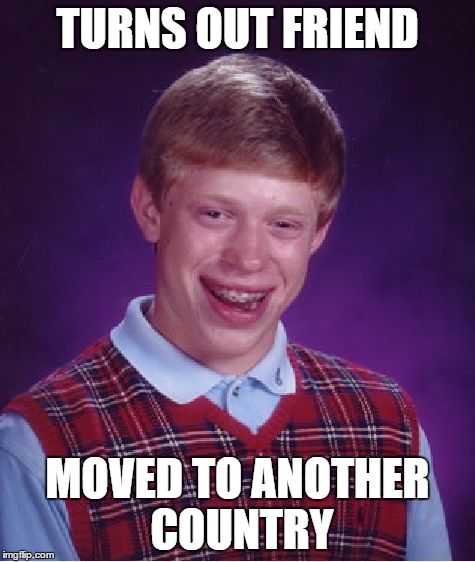 Bad Luck Brian Meme | TURNS OUT FRIEND MOVED TO ANOTHER COUNTRY | image tagged in memes,bad luck brian | made w/ Imgflip meme maker