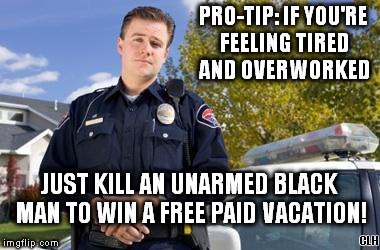 Scumbag Policeman | PRO-TIP: IF YOU'RE FEELING TIRED AND OVERWORKED; JUST KILL AN UNARMED BLACK MAN TO WIN A FREE PAID VACATION! CLH | image tagged in policeman,blm | made w/ Imgflip meme maker