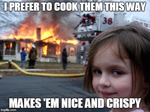 Disaster Girl Meme | I PREFER TO COOK THEM THIS WAY MAKES 'EM NICE AND CRISPY | image tagged in memes,disaster girl | made w/ Imgflip meme maker