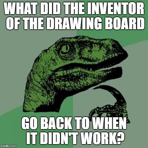 There must've been a few false starts... | WHAT DID THE INVENTOR OF THE DRAWING BOARD; GO BACK TO WHEN IT DIDN'T WORK? | image tagged in memes,philosoraptor,inventing,drawing board | made w/ Imgflip meme maker
