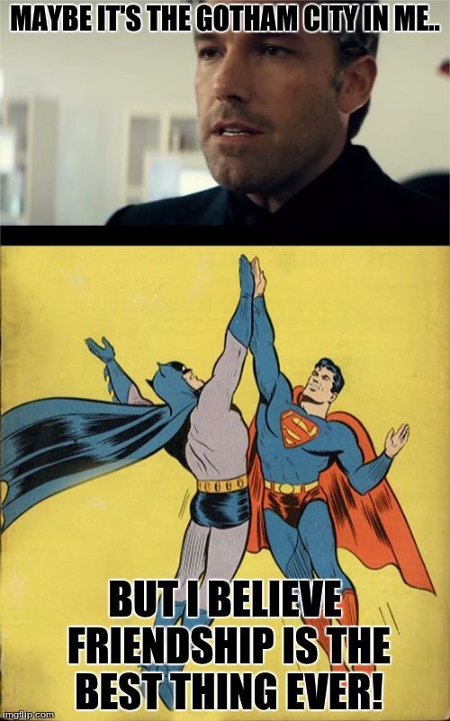 Friendly crusader | MAYBE IT'S THE GOTHAM CITY IN ME.. BUT I BELIEVE FRIENDSHIP IS THE BEST THING EVER! | image tagged in batman,superman,gotham in me | made w/ Imgflip meme maker