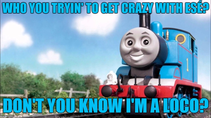 Insane on the train | WHO YOU TRYIN' TO GET CRAZY WITH ESÉ? DON'T YOU KNOW I'M A LOCO? | image tagged in memes,thomas the tank engine,cypress hill,music | made w/ Imgflip meme maker