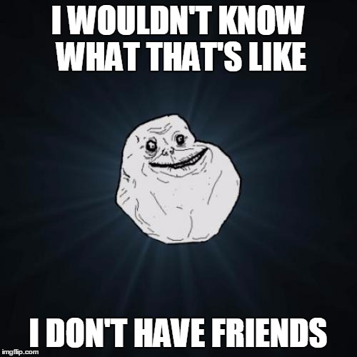 I WOULDN'T KNOW WHAT THAT'S LIKE I DON'T HAVE FRIENDS | made w/ Imgflip meme maker