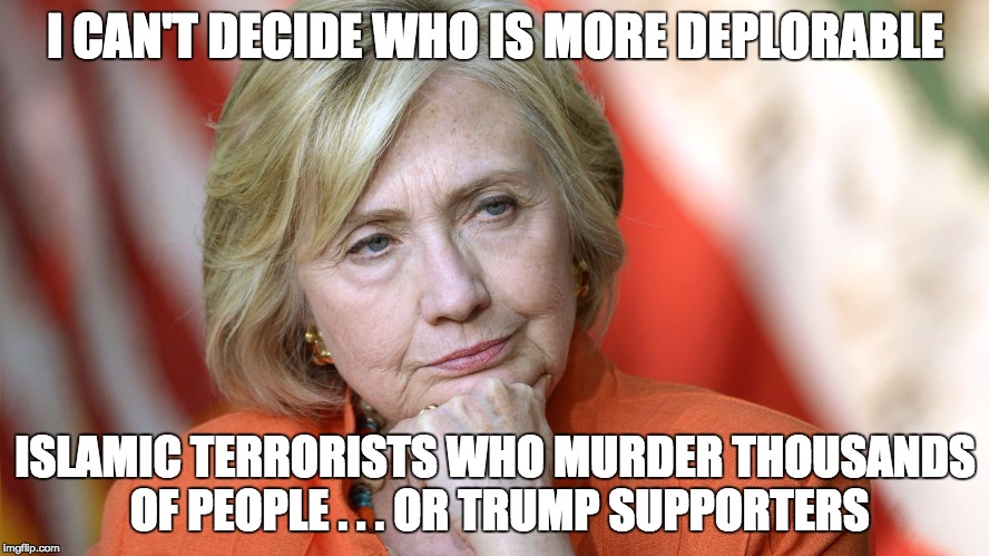 Hillary Disgusted | I CAN'T DECIDE WHO IS MORE DEPLORABLE; ISLAMIC TERRORISTS WHO MURDER THOUSANDS OF PEOPLE . . . OR TRUMP SUPPORTERS | image tagged in hillary disgusted | made w/ Imgflip meme maker