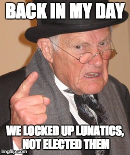 Hilary or Trump? | BACK IN MY DAY; WE LOCKED UP LUNATICS, NOT ELECTED THEM | image tagged in memes,back in my day,president 2016,presidential race,funny,funny memes | made w/ Imgflip meme maker