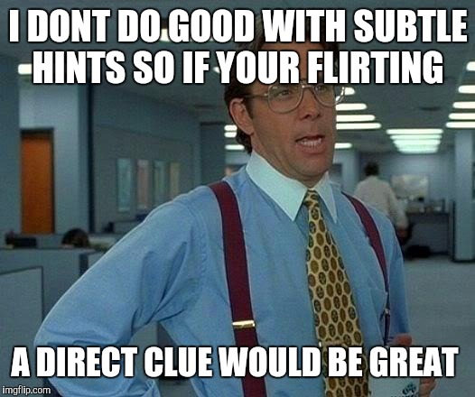 That Would Be Great | I DONT DO GOOD WITH SUBTLE HINTS SO IF YOUR FLIRTING; A DIRECT CLUE WOULD BE GREAT | image tagged in memes,that would be great | made w/ Imgflip meme maker