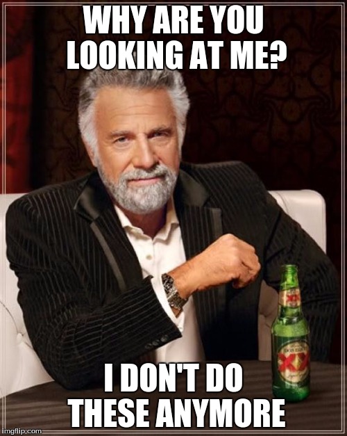 The Most Interesting Man In The World | WHY ARE YOU LOOKING AT ME? I DON'T DO THESE ANYMORE | image tagged in memes,the most interesting man in the world | made w/ Imgflip meme maker