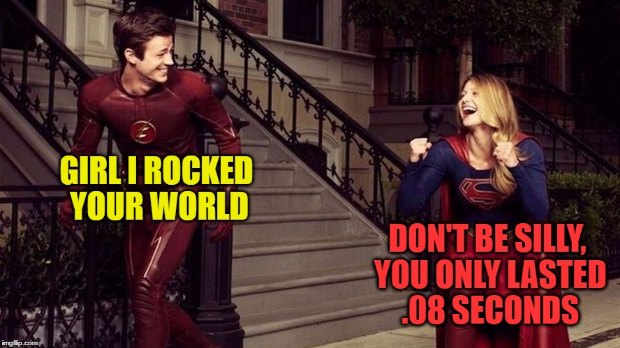 The Flash vs Supergirl | GIRL I ROCKED YOUR WORLD; DON'T BE SILLY, YOU ONLY LASTED .08 SECONDS | image tagged in superheroes,superhero sex,fastest man alive,rocked your world | made w/ Imgflip meme maker