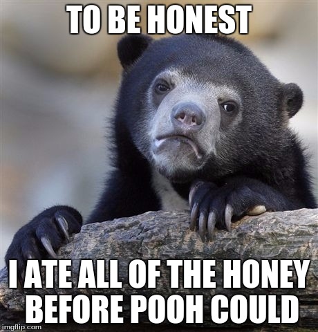 Confession Bear | TO BE HONEST; I ATE ALL OF THE HONEY BEFORE POOH COULD | image tagged in memes,confession bear | made w/ Imgflip meme maker