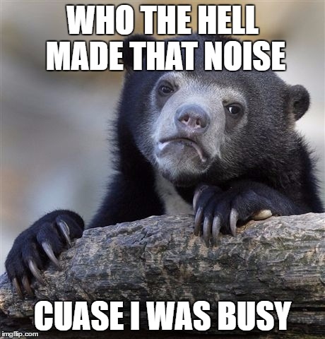 Confession Bear | WHO THE HELL MADE THAT NOISE; CUASE I WAS BUSY | image tagged in memes,confession bear | made w/ Imgflip meme maker