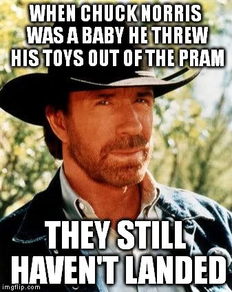Chuck Norris Meme | WHEN CHUCK NORRIS WAS A BABY HE THREW HIS TOYS OUT OF THE PRAM; THEY STILL HAVEN'T LANDED | image tagged in chuck norris | made w/ Imgflip meme maker