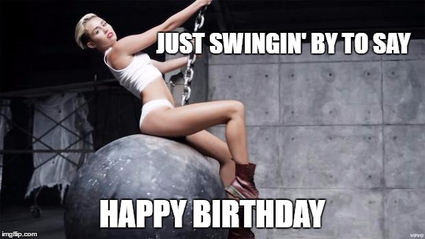 miley cyrus wreckingball | JUST SWINGIN' BY TO SAY; HAPPY BIRTHDAY | image tagged in miley cyrus wreckingball | made w/ Imgflip meme maker