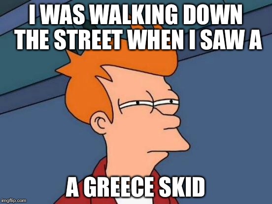 Futurama Fry | I WAS WALKING DOWN THE STREET WHEN I SAW A; A GREECE SKID | image tagged in memes,futurama fry | made w/ Imgflip meme maker