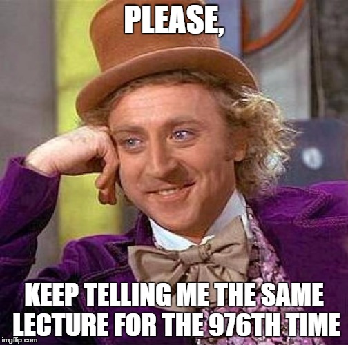 Creepy Condescending Wonka | PLEASE, KEEP TELLING ME THE SAME LECTURE FOR THE 976TH TIME | image tagged in memes,creepy condescending wonka | made w/ Imgflip meme maker