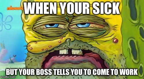 Tired SpongeBob  | WHEN YOUR SICK; BUT YOUR BOSS TELLS YOU TO COME TO WORK | image tagged in tired spongebob | made w/ Imgflip meme maker