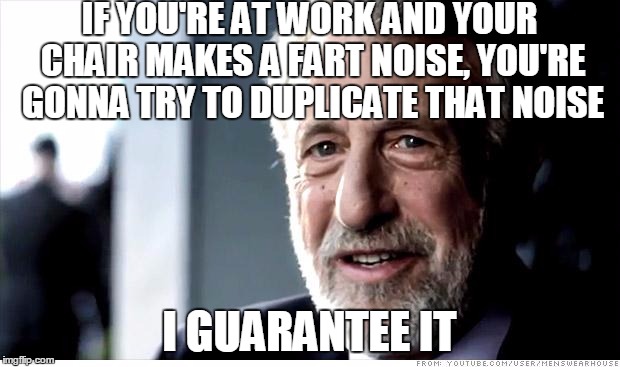 I swear it was the chair! |  IF YOU'RE AT WORK AND YOUR CHAIR MAKES A FART NOISE, YOU'RE GONNA TRY TO DUPLICATE THAT NOISE; I GUARANTEE IT | image tagged in memes,i guarantee it | made w/ Imgflip meme maker