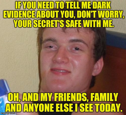 10 Guy Meme | IF YOU NEED TO TELL ME DARK EVIDENCE ABOUT YOU, DON'T WORRY, YOUR SECRET'S SAFE WITH ME. OH, AND MY FRIENDS, FAMILY AND ANYONE ELSE I SEE TODAY. | image tagged in memes,10 guy | made w/ Imgflip meme maker