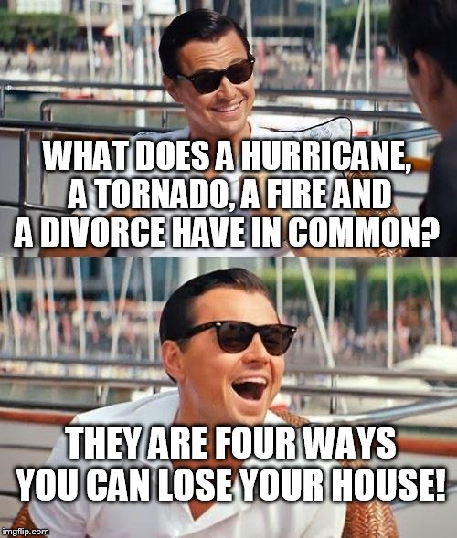 Leonardo Dicaprio Wolf Of Wall Street | WHAT DOES A HURRICANE, A TORNADO, A FIRE AND A DIVORCE HAVE IN COMMON? THEY ARE FOUR WAYS YOU CAN LOSE YOUR HOUSE! | image tagged in memes,leonardo dicaprio wolf of wall street | made w/ Imgflip meme maker