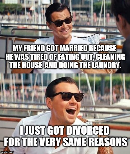 Leonardo Dicaprio Wolf Of Wall Street | MY FRIEND GOT MARRIED BECAUSE HE WAS TIRED OF EATING OUT, CLEANING THE HOUSE  AND DOING THE LAUNDRY. I JUST GOT DIVORCED FOR THE VERY SAME REASONS | image tagged in memes,leonardo dicaprio wolf of wall street | made w/ Imgflip meme maker