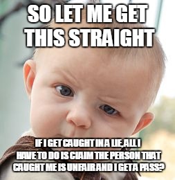Skeptical Baby Meme | SO LET ME GET THIS STRAIGHT; IF I GET CAUGHT IN A LIE, ALL I HAVE TO DO IS CLAIM THE PERSON THAT CAUGHT ME IS UNFAIR AND I GET A PASS? | image tagged in memes,skeptical baby | made w/ Imgflip meme maker