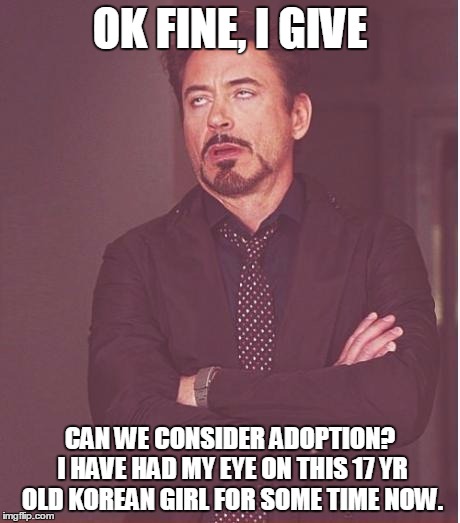 Face You Make Robert Downey Jr Meme | OK FINE, I GIVE; CAN WE CONSIDER ADOPTION? I HAVE HAD MY EYE ON THIS 17 YR OLD KOREAN GIRL FOR SOME TIME NOW. | image tagged in memes,face you make robert downey jr | made w/ Imgflip meme maker