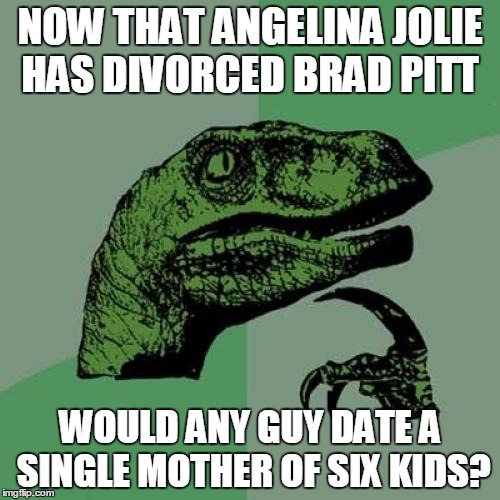 Philosoraptor Meme | NOW THAT ANGELINA JOLIE HAS DIVORCED BRAD PITT; WOULD ANY GUY DATE A SINGLE MOTHER OF SIX KIDS? | image tagged in memes,philosoraptor | made w/ Imgflip meme maker