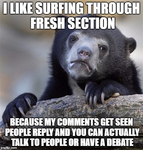 Confession Bear | I LIKE SURFING THROUGH FRESH SECTION; BECAUSE MY COMMENTS GET SEEN PEOPLE REPLY AND YOU CAN ACTUALLY TALK TO PEOPLE OR HAVE A DEBATE | image tagged in memes,confession bear | made w/ Imgflip meme maker