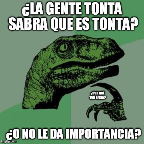 Philosoraptor Meme | Â¿LA GENTE TONTA SABRA QUE ES TONTA? Â¿O NO LE DA IMPORTANCIA? Â¿POR QUÃ‰ TAN SERIO?  | image tagged in memes,philosoraptor | made w/ Imgflip meme maker