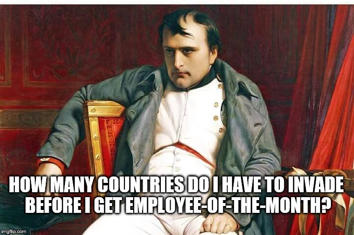 HOW MANY COUNTRIES DO I HAVE TO INVADE BEFORE I GET EMPLOYEE-OF-THE-MONTH? | image tagged in napoleon,employee of the month | made w/ Imgflip meme maker
