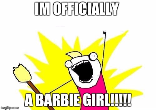 X All The Y Meme | IM OFFICIALLY; A BARBIE GIRL!!!!! | image tagged in memes,x all the y | made w/ Imgflip meme maker