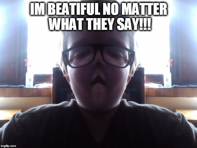 IM BEATIFUL NO MATTER WHAT THEY SAY!!! | image tagged in meme | made w/ Imgflip meme maker