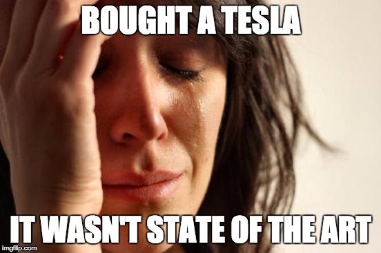 First World Problems Meme | BOUGHT A TESLA IT WASN'T STATE OF THE ART | image tagged in memes,first world problems | made w/ Imgflip meme maker