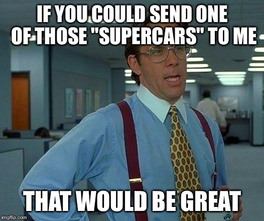 That Would Be Great Meme | IF YOU COULD SEND ONE OF THOSE "SUPERCARS" TO ME THAT WOULD BE GREAT | image tagged in memes,that would be great | made w/ Imgflip meme maker