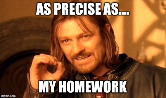 One Does Not Simply Meme | AS PRECISE AS.... MY HOMEWORK | image tagged in memes,one does not simply | made w/ Imgflip meme maker