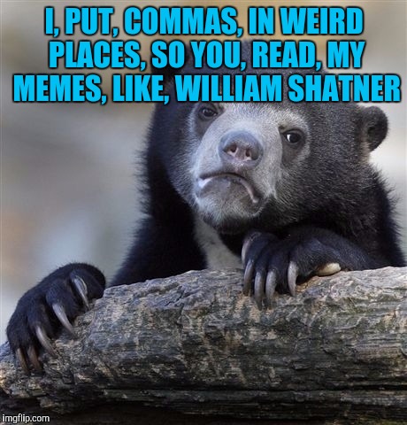 Confession Bear Meme | I, PUT, COMMAS, IN WEIRD PLACES, SO YOU, READ, MY MEMES, LIKE, WILLIAM SHATNER | image tagged in memes,confession bear | made w/ Imgflip meme maker