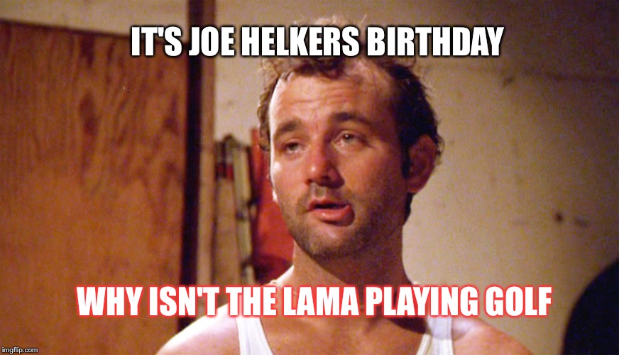 Bill Murray caddyshack | IT'S JOE HELKERS BIRTHDAY; WHY ISN'T THE LAMA PLAYING GOLF | image tagged in bill murray caddyshack | made w/ Imgflip meme maker
