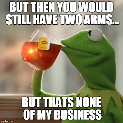 But That's None Of My Business Meme | BUT THEN YOU WOULD STILL HAVE TWO ARMS... BUT THATS NONE OF MY BUSINESS | image tagged in memes,but thats none of my business,kermit the frog | made w/ Imgflip meme maker