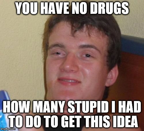 10 Guy Meme | YOU HAVE NO DRUGS; HOW MANY STUPID I HAD TO DO TO GET THIS IDEA | image tagged in memes,10 guy | made w/ Imgflip meme maker