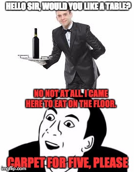 HELLO SIR, WOULD YOU LIKE A TABLE? NO NOT AT ALL. I CAME HERE TO EAT ON THE FLOOR. CARPET FOR FIVE, PLEASE | image tagged in funny | made w/ Imgflip meme maker